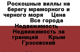 Роскошные виллы на берегу мраморного и черного моря. › Цена ­ 450 000 - Все города Недвижимость » Недвижимость за границей   . Крым,Грэсовский